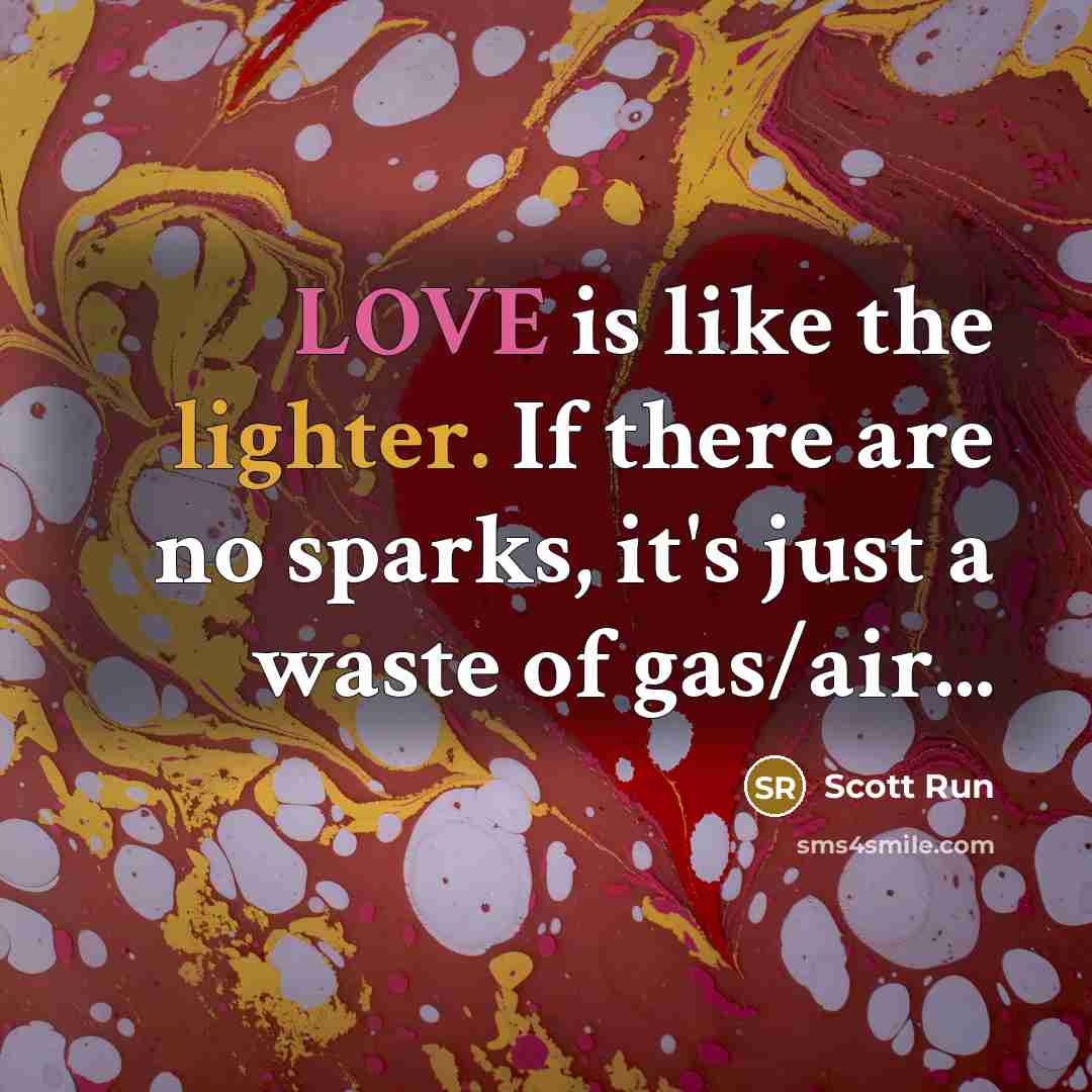 “LOVE is like the lighter. If there are no sparks, it's just a waste of gas/air...” quote by Scott Run