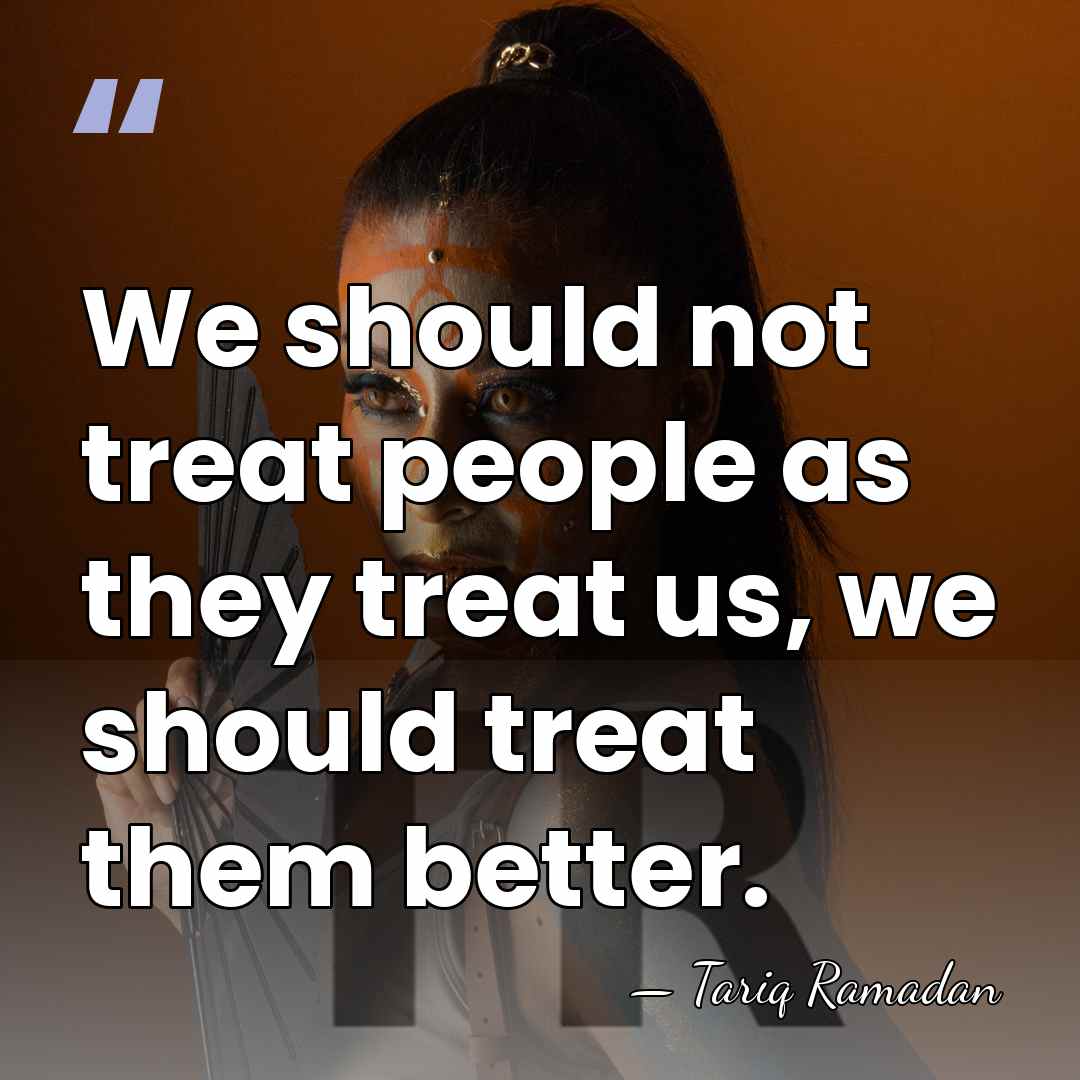 We should not treat people as they treat us, we should treat&hellip; - Tariq Ramadan