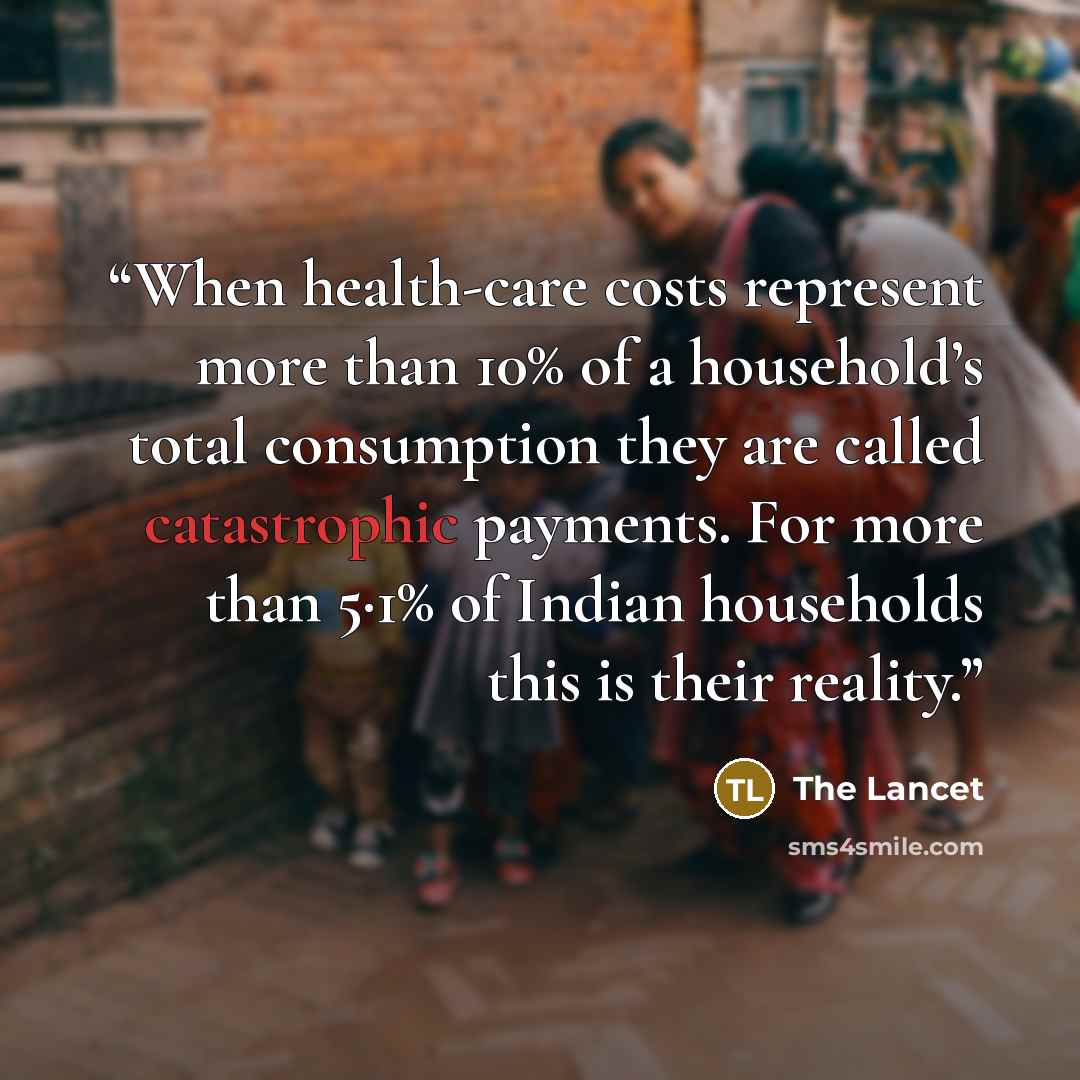 “When health-care costs represent more than 10% of a household’s total consumption they are called catastrophic payments. For more than 5·1% of Indian households this is their reality.” quote by The Lancet