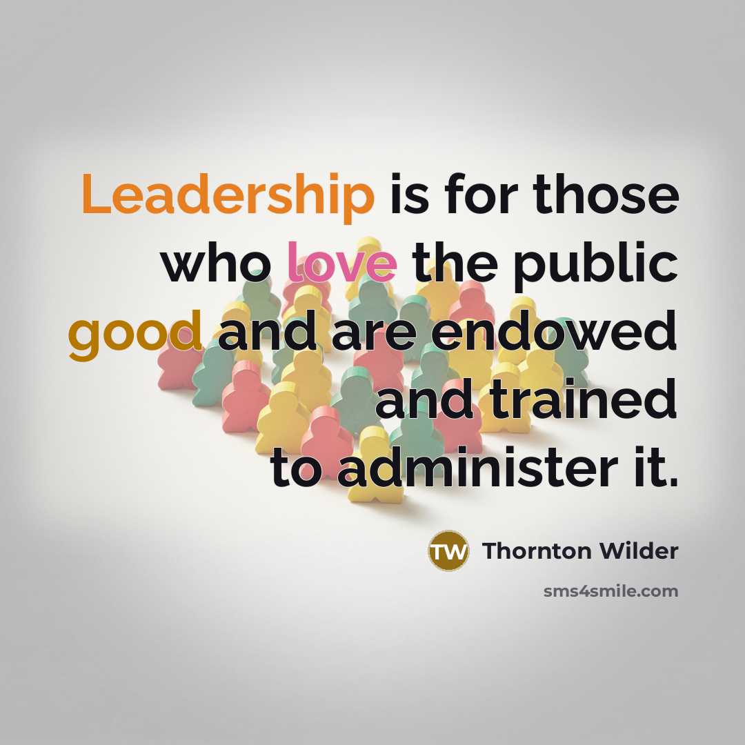 “Leadership is for those who love the public good and are endowed and trained to administer it.” quote by Thornton Wilder