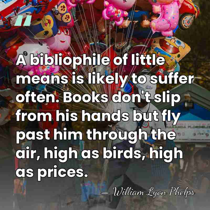 A bibliophile of little means is likely to suffer often. Books don't&hellip; - William Lyon Phelps
