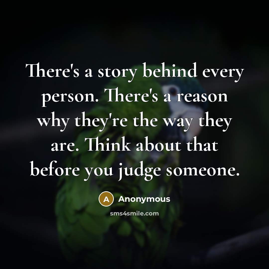 “There's a story behind every person. There's a reason why they're the way they are. Think about that before you judge someone.” quote by Anonymous