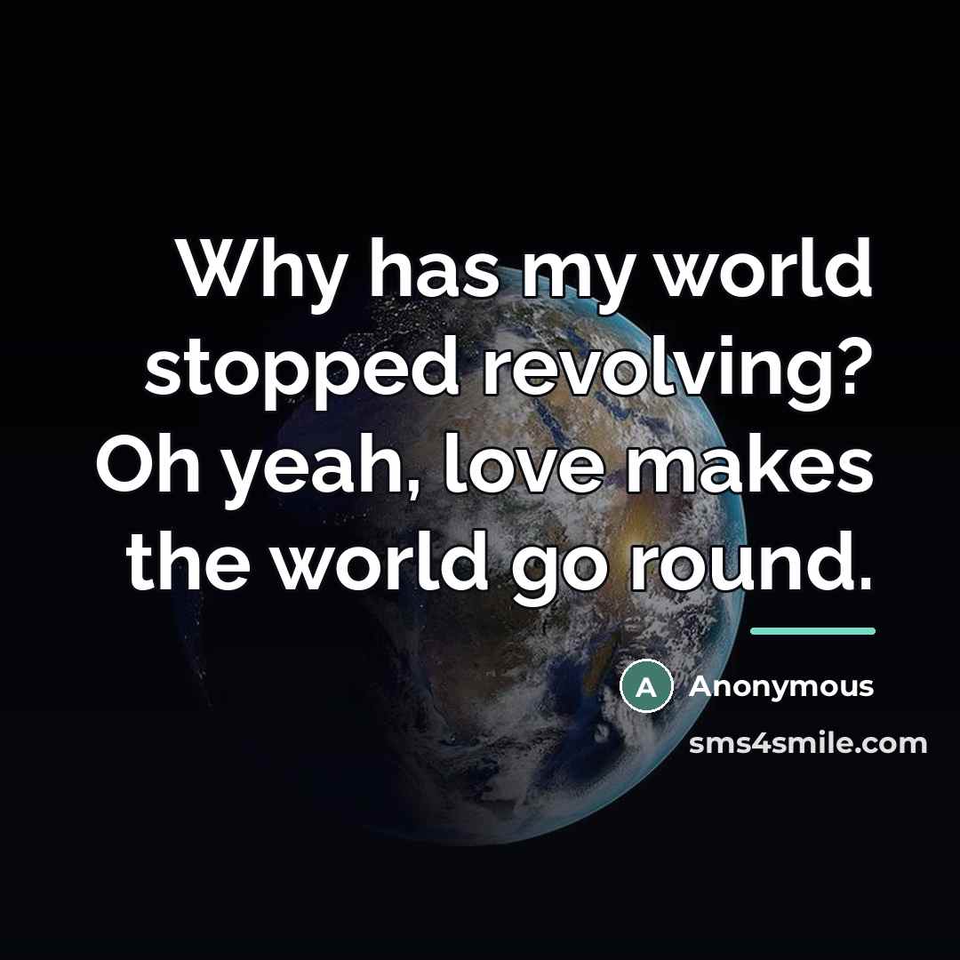 “Why has my world stopped revolving? Oh yeah, love makes…” quote by Anonymous