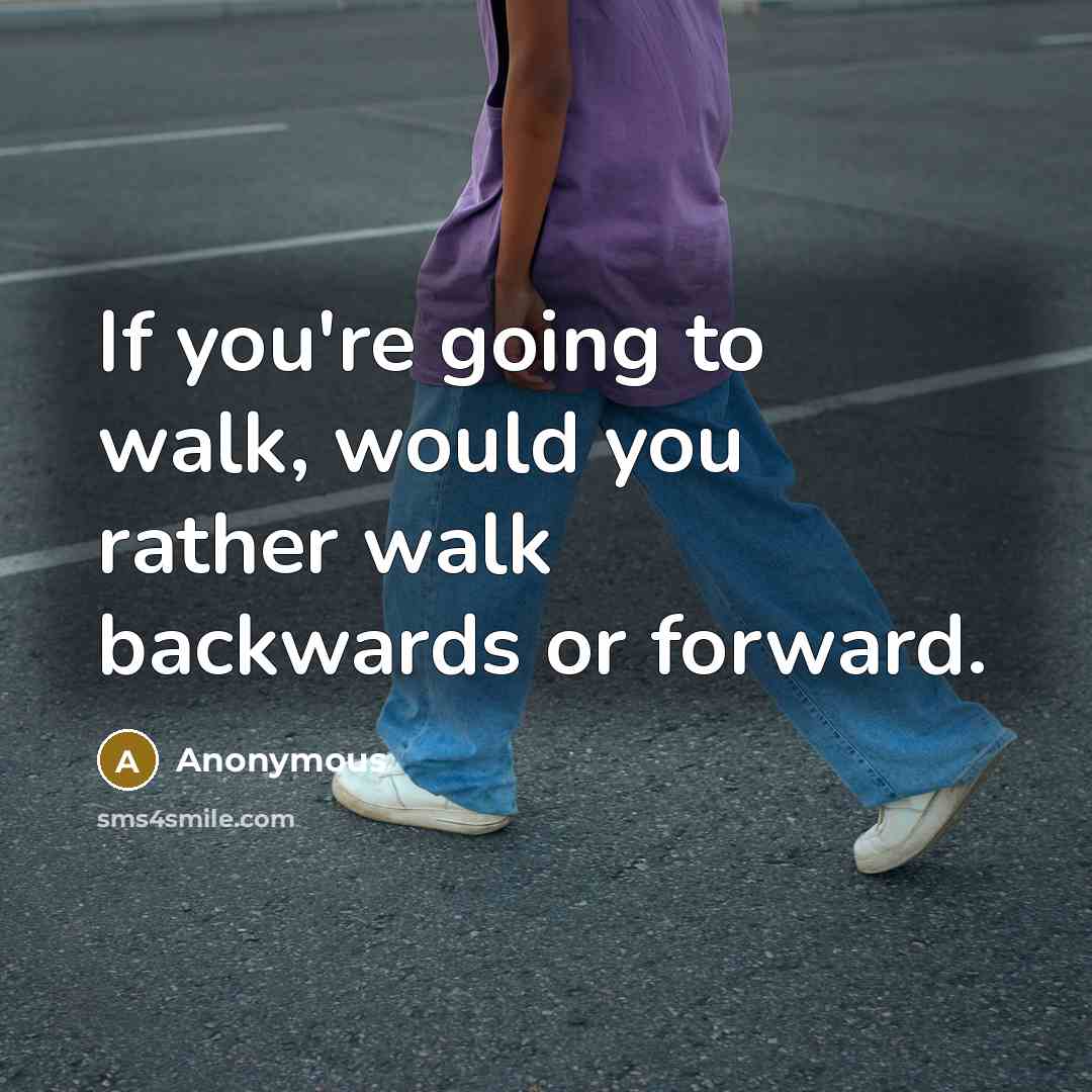 “If you're going to walk, would you rather walk backwards…” quote by Anonymous