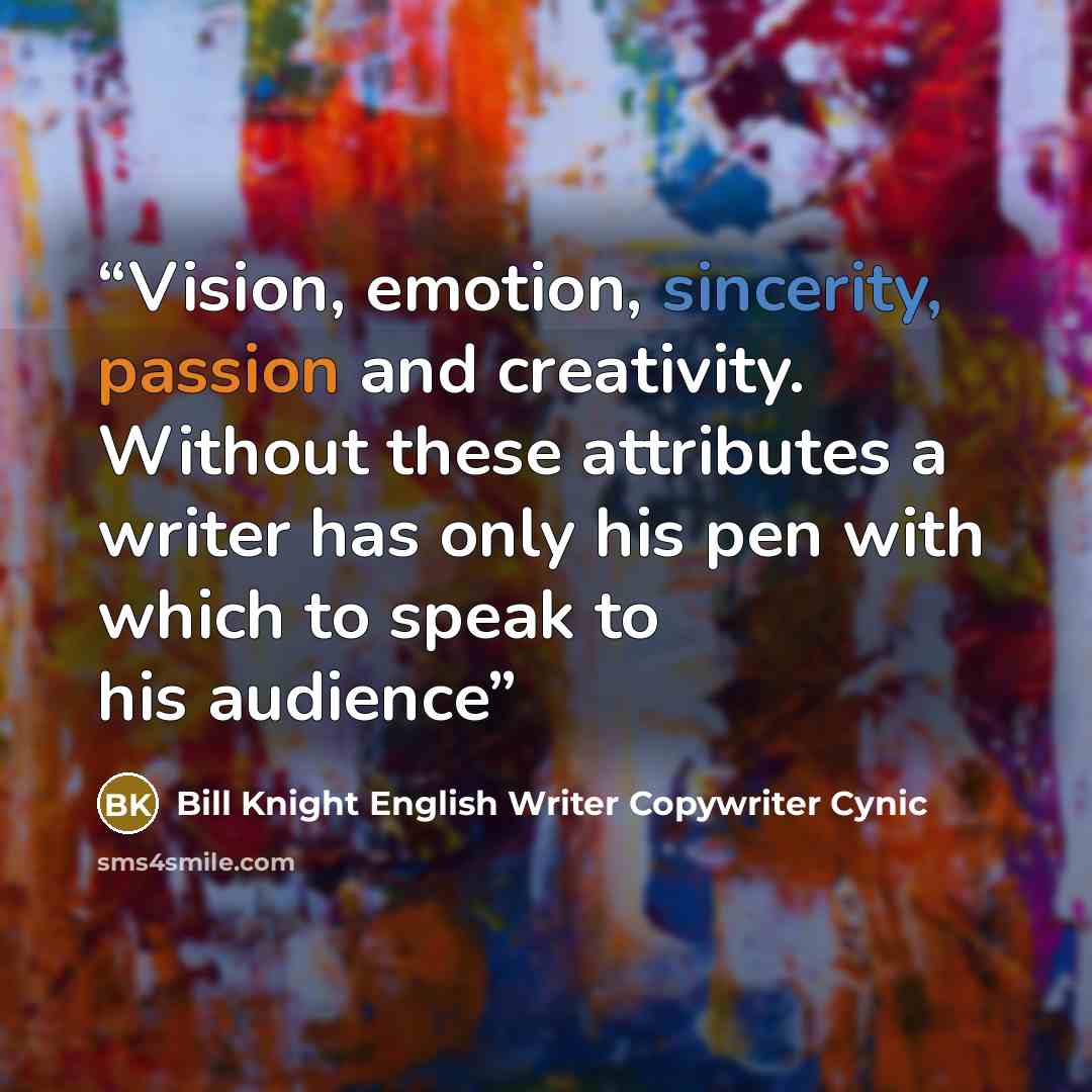 “Vision, emotion, sincerity, passion and creativity. Without these attributes a writer has only his pen with which to speak to his audience” quote by Bill Knight English Writer Copywriter Cynic