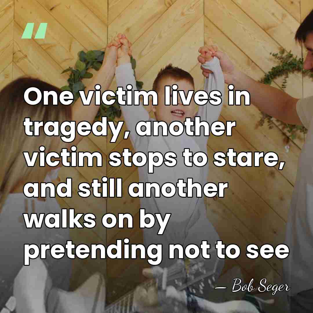 One victim lives in tragedy, another victim stops to stare, and still&hellip; - Bob Seger