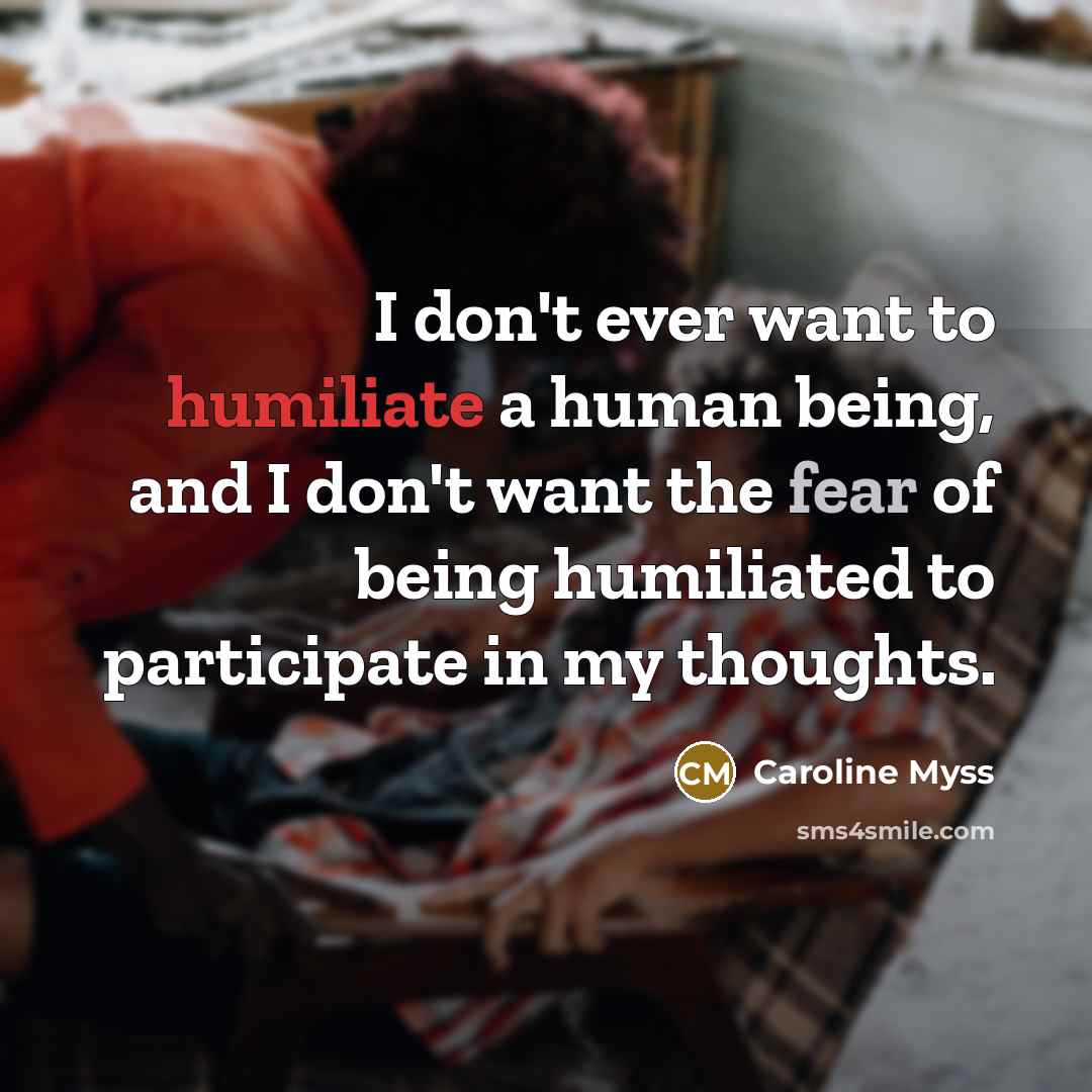 “I don't ever want to humiliate a human being, and…” quote by Caroline Myss