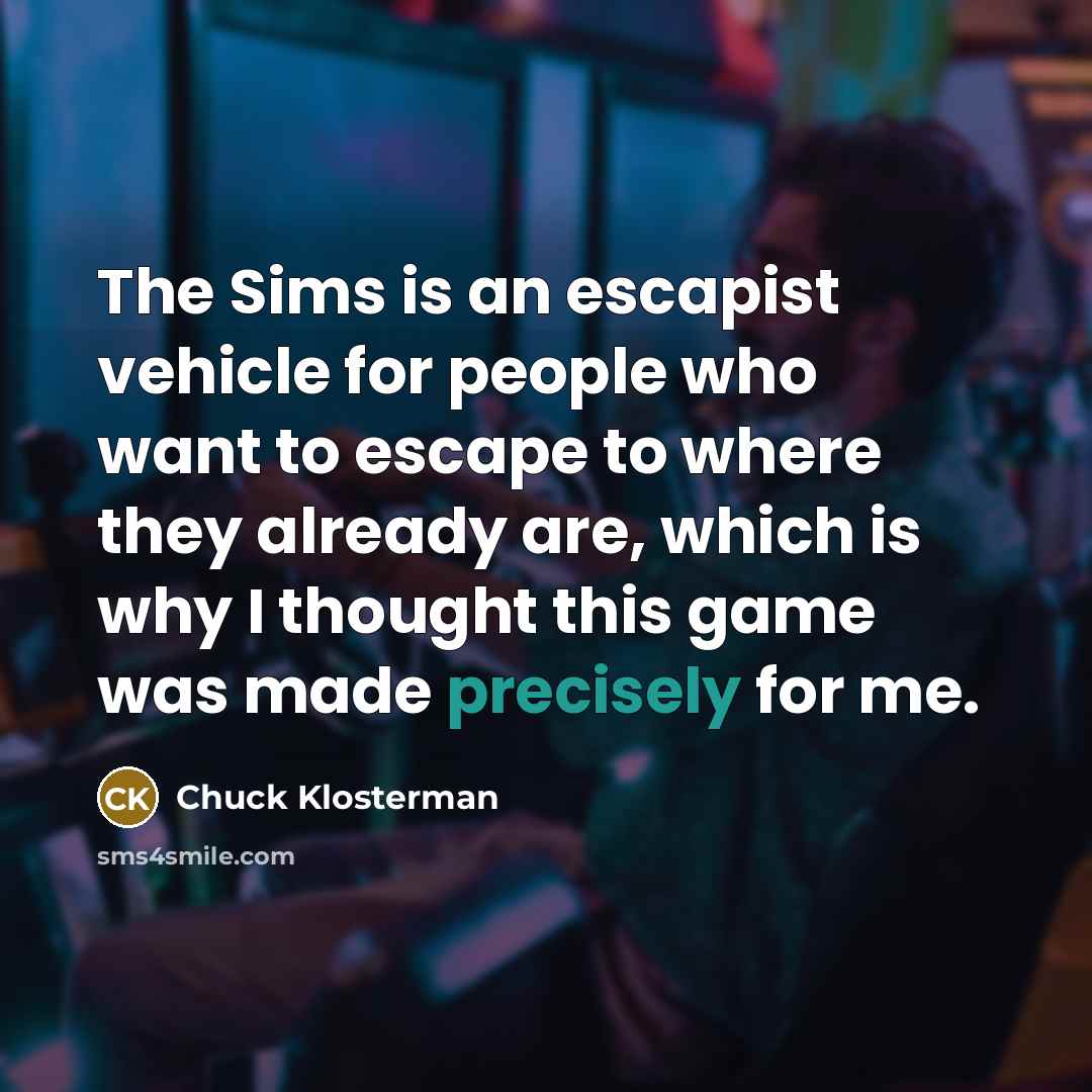 “The Sims is an escapist vehicle for people who want to escape to where they already are, which is why I thought this game was made precisely for me.” quote by Chuck Klosterman
