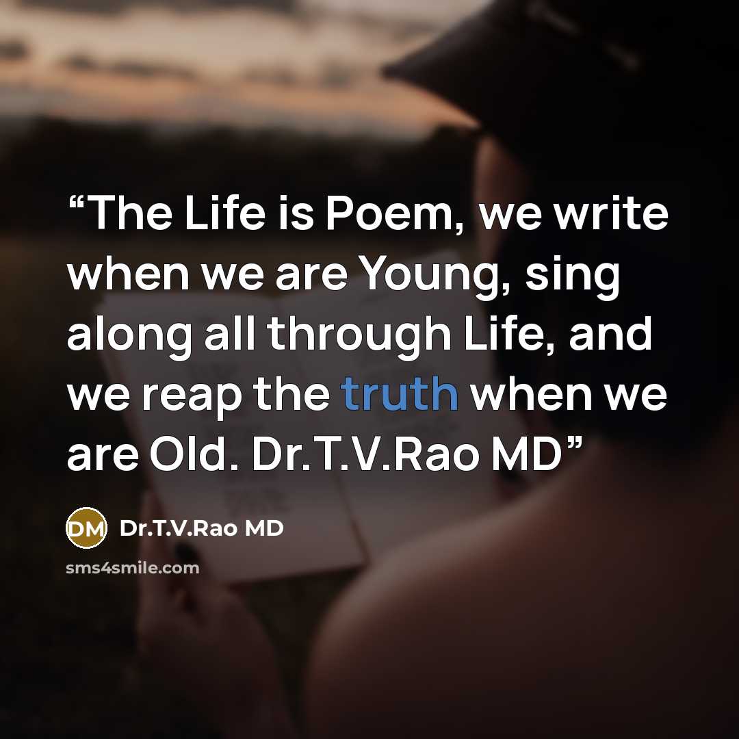 “The Life is Poem, we write when we are Young, sing along all through Life, and we reap the truth when we are Old. Dr.T.V.Rao MD” quote by Dr.T.V.Rao MD