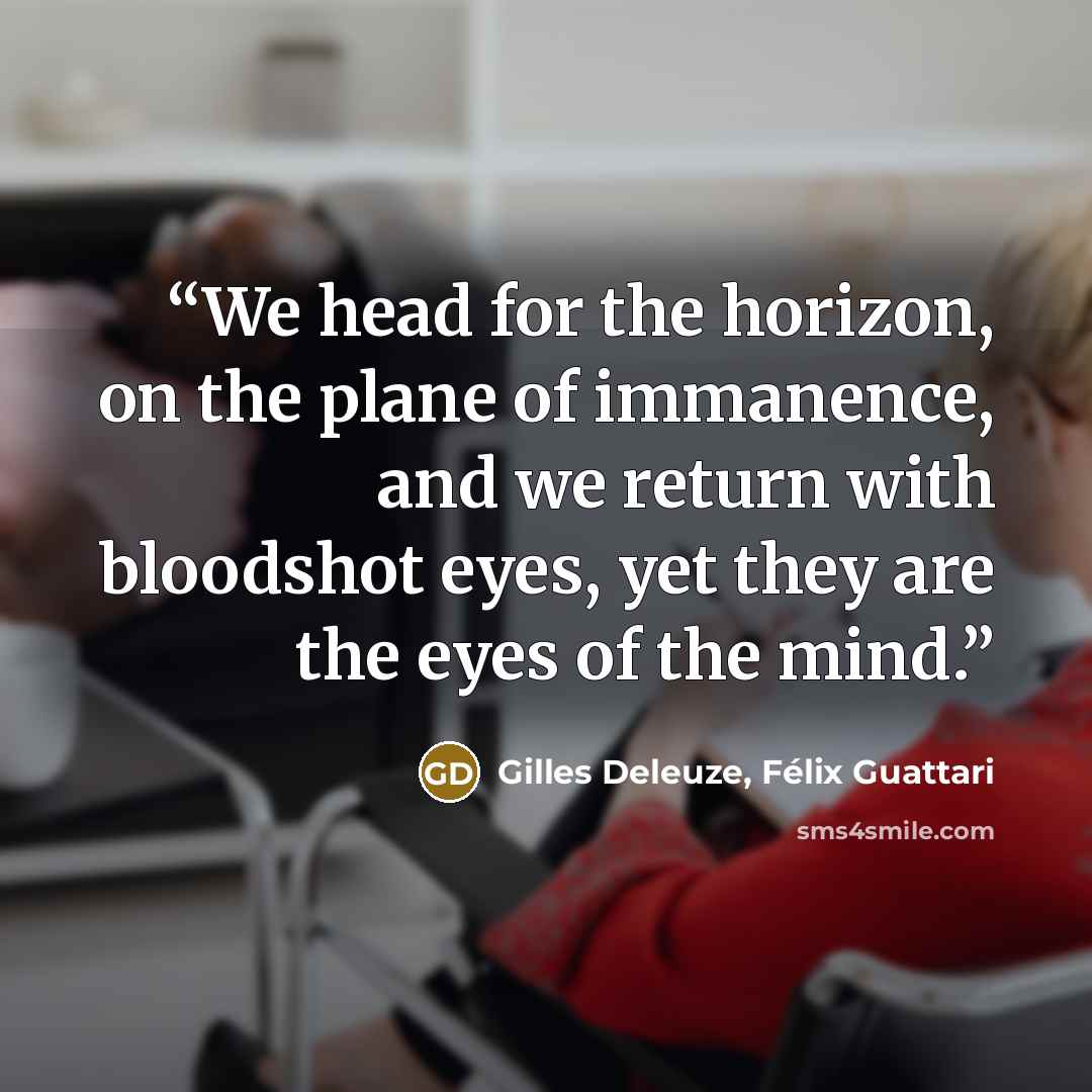 “We head for the horizon, on the plane of immanence, and we return with bloodshot eyes, yet they are the eyes of the mind.” quote by Gilles Deleuze, Félix Guattari