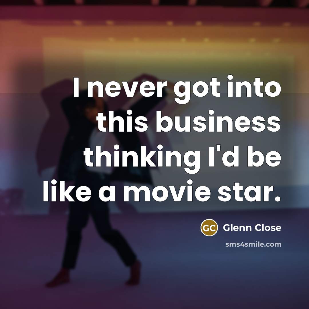 “I never got into this business thinking I'd be like a movie star.” quote by Glenn Close