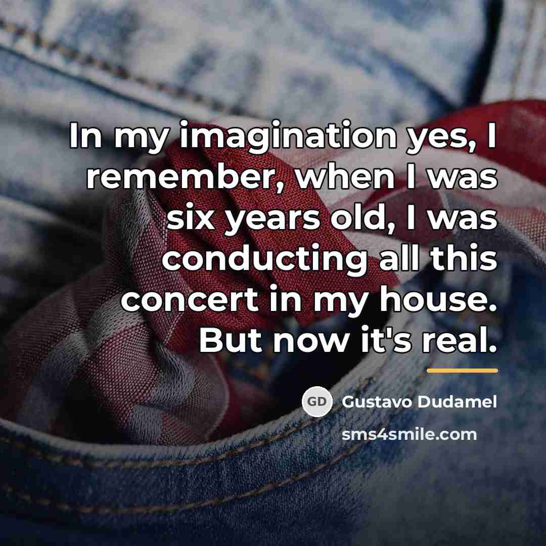 “In my imagination yes, I remember, when I was six…” quote by Gustavo Dudamel