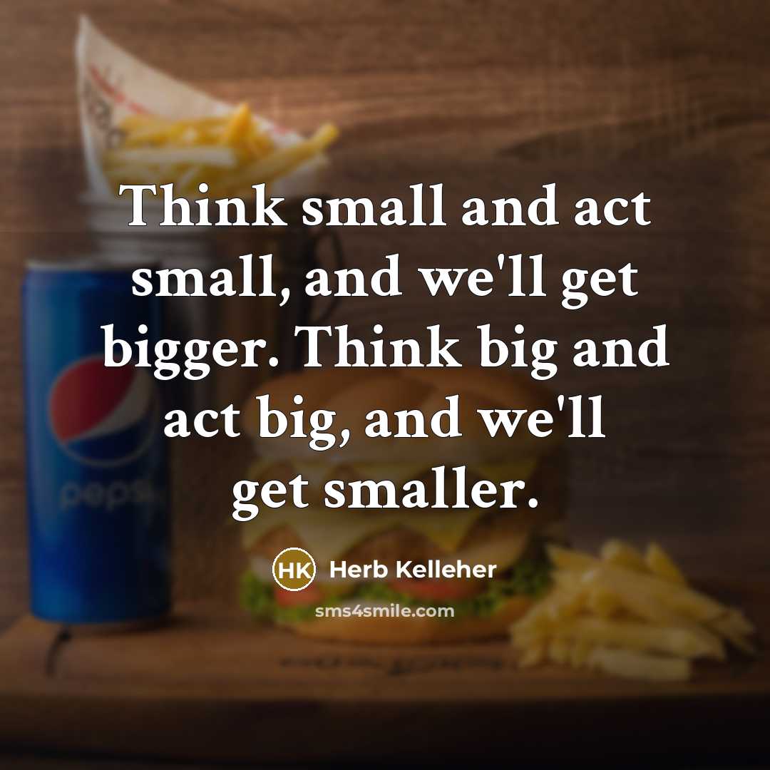 “Think small and act small, and we'll get bigger. Think…” quote by Herb Kelleher