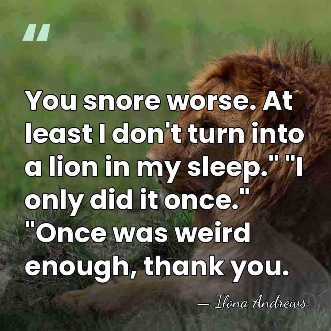 You snore worse. At least I don't turn into a lion in&hellip; - Ilona Andrews