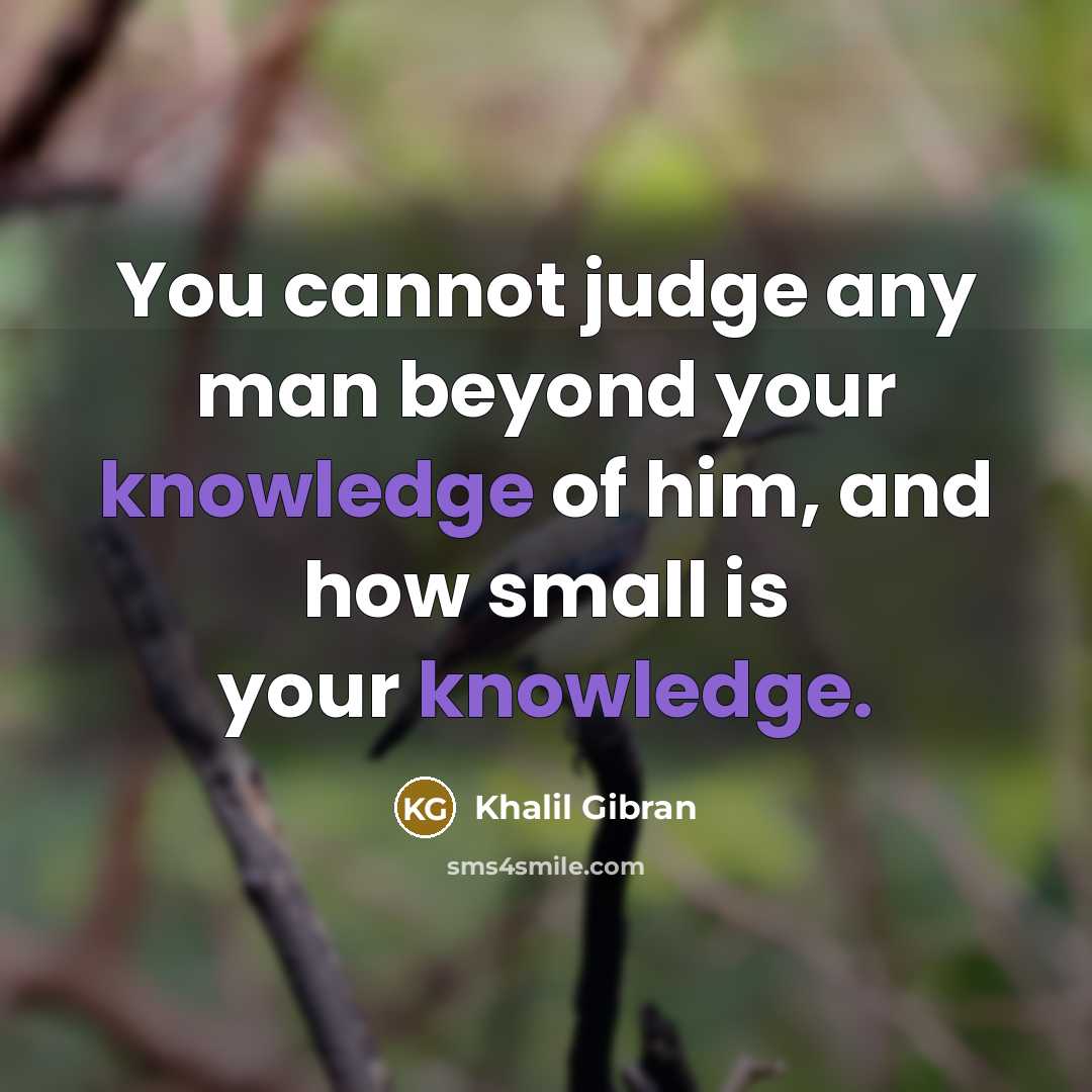 “You cannot judge any man beyond your knowledge of him,…” quote by Khalil Gibran