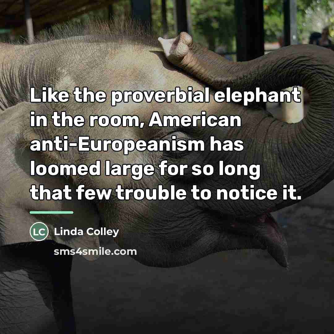 “Like the proverbial elephant in the room, American anti-Europeanism has…” quote by Linda Colley