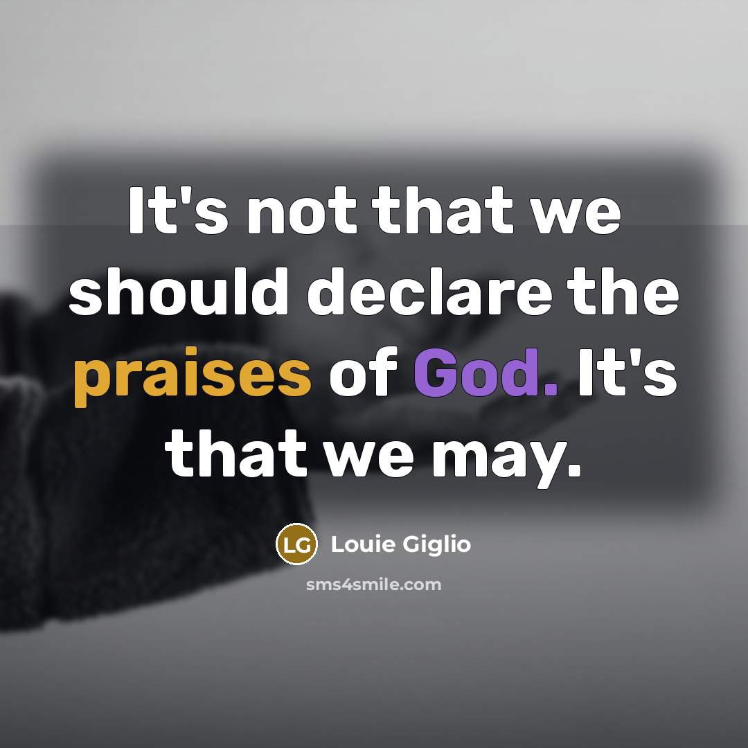 “It's not that we should declare the praises of God. It's that we may.” quote by Louie Giglio