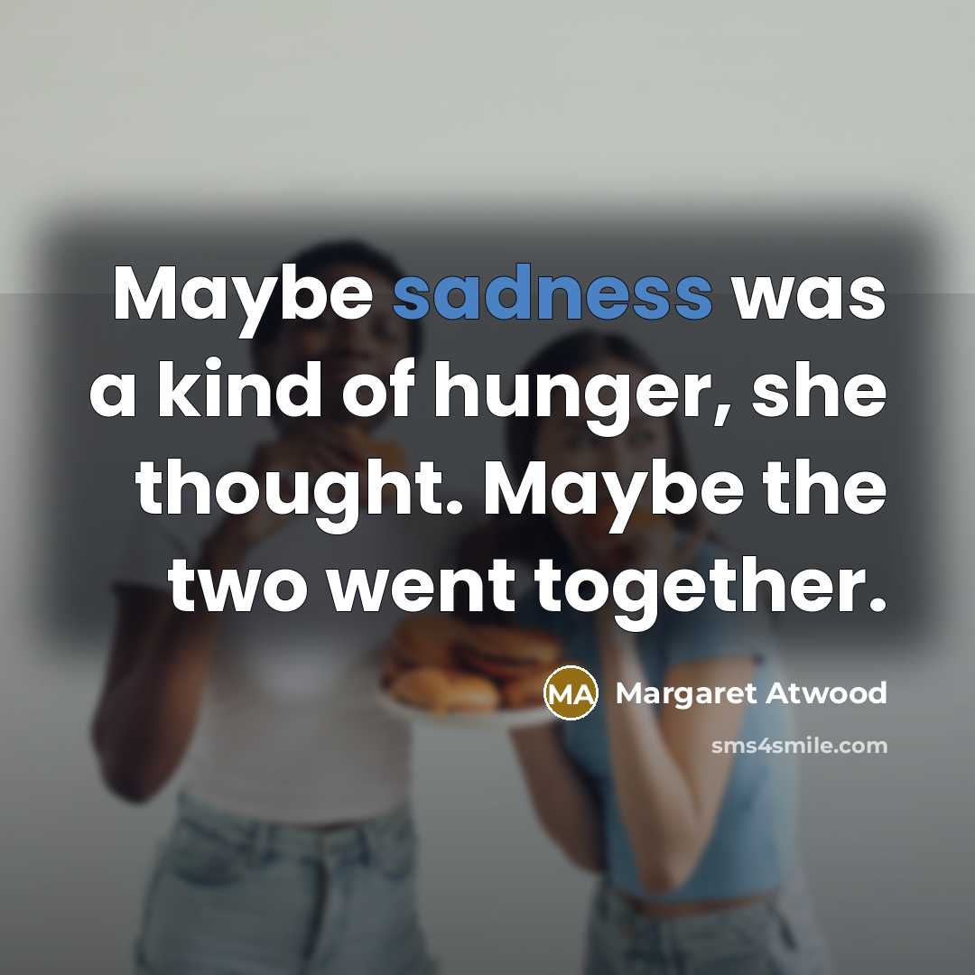 “Maybe sadness was a kind of hunger, she thought. Maybe…” quote by Margaret Atwood