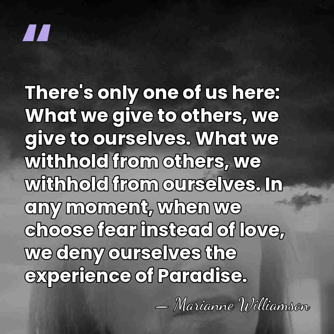 There's only one of us here: What we give to others, we&hellip; - Marianne Williamson