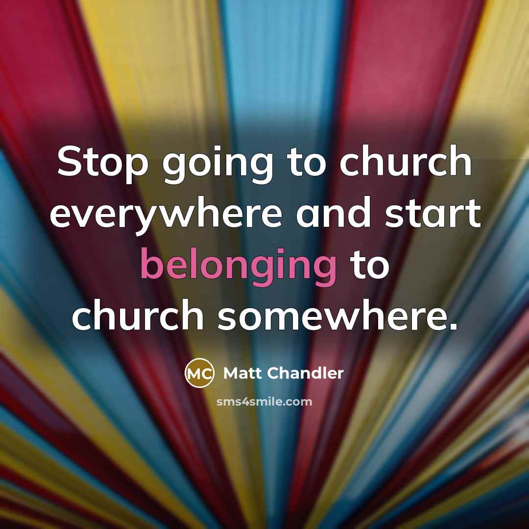 “Stop going to church everywhere and start belonging to church…” quote by Matt Chandler