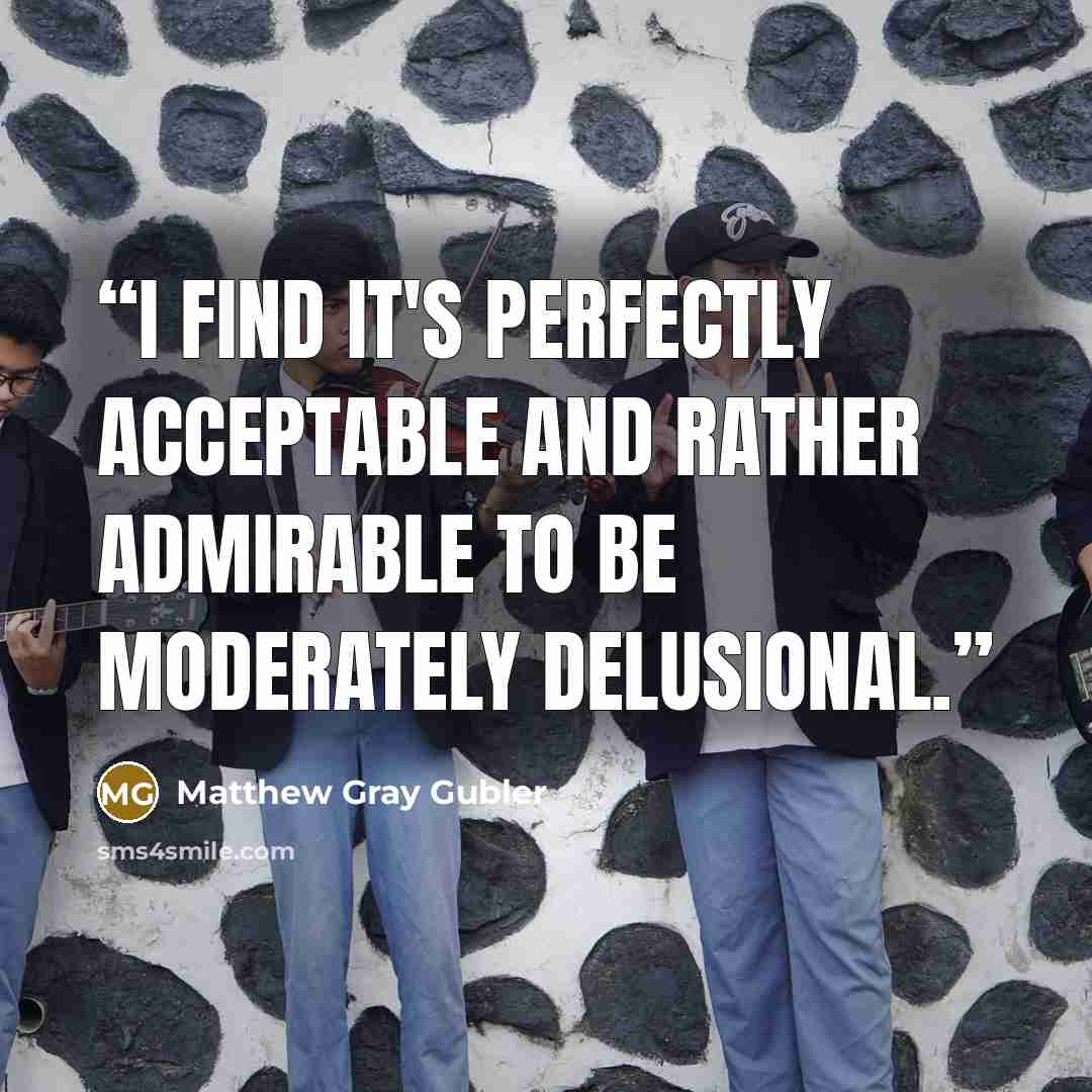 “I find it's perfectly acceptable and rather admirable to be moderately delusional.” quote by Matthew Gray Gubler