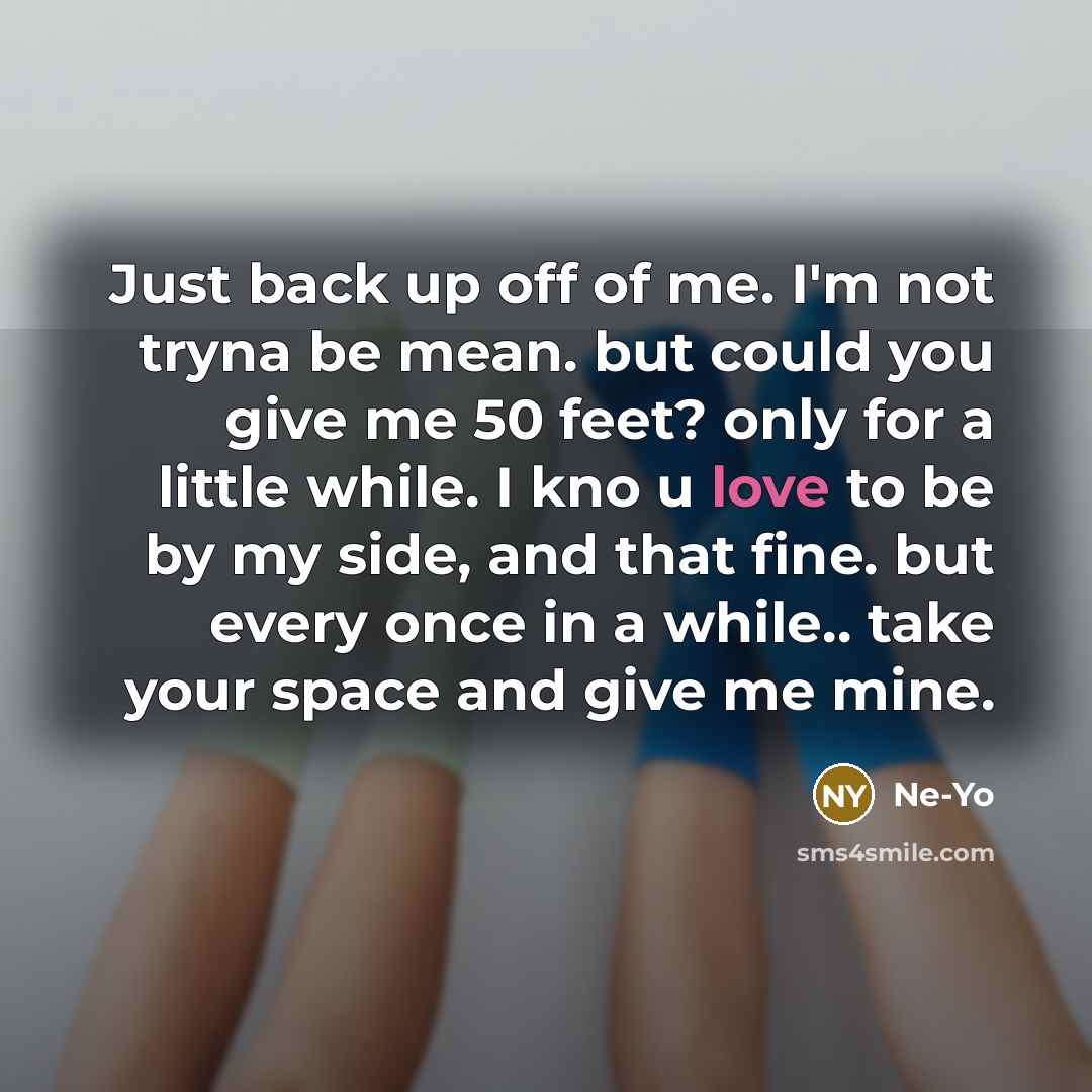 “Just back up off of me. I'm not tryna be mean. but could you give me 50 feet? only for a little while. I kno u love to be by my side, and that fine. but every once in a while.. take your space and give me mine.” quote by Ne-yo