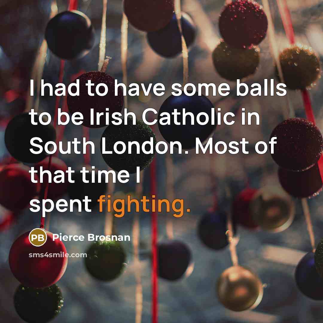 “I had to have some balls to be Irish Catholic…” quote by Pierce Brosnan