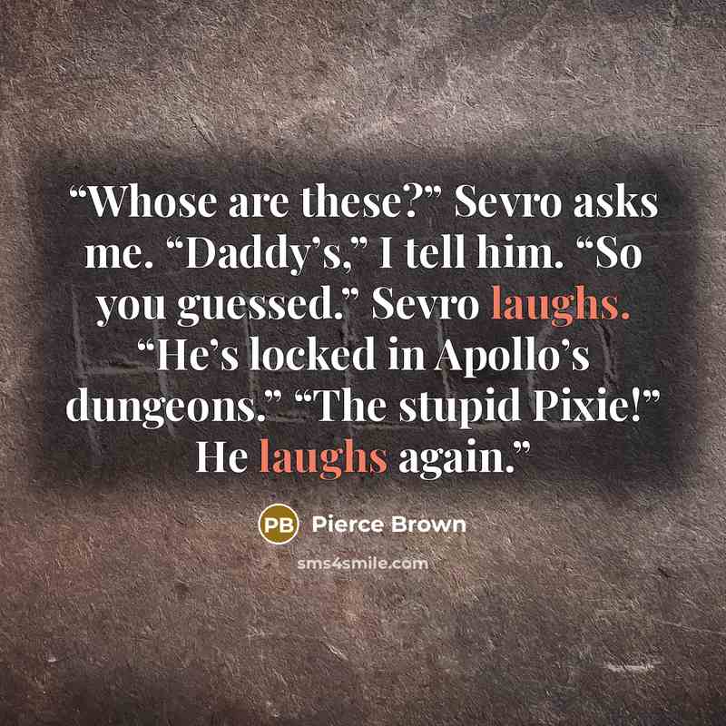 “Whose are these?” Sevro asks me. “Daddy’s,” I tell him. “So you guessed.” Sevro laughs. “He’s locked in Apollo’s dungeons.” “The stupid Pixie!” He laughs again.” quote by Pierce Brown