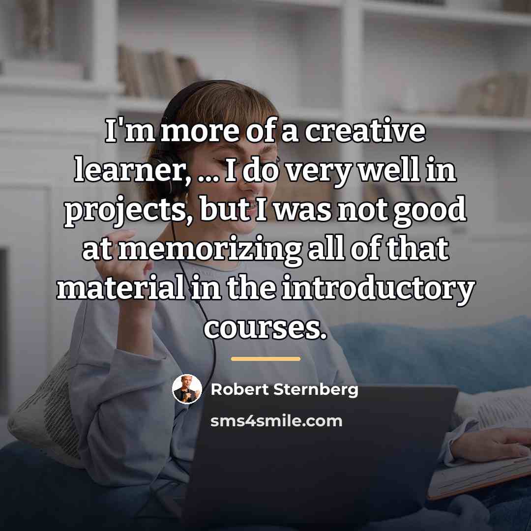 “I'm more of a creative learner, ... I do very…” quote by Robert Sternberg