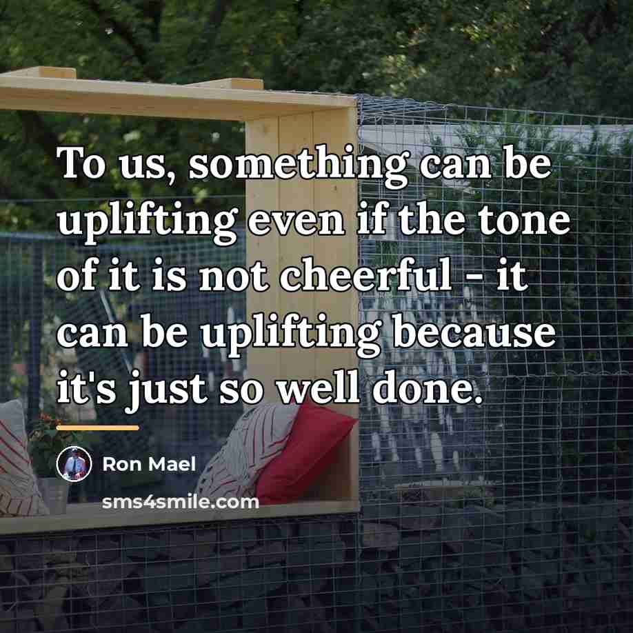 “To us, something can be uplifting even if the tone…” quote by Ron Mael