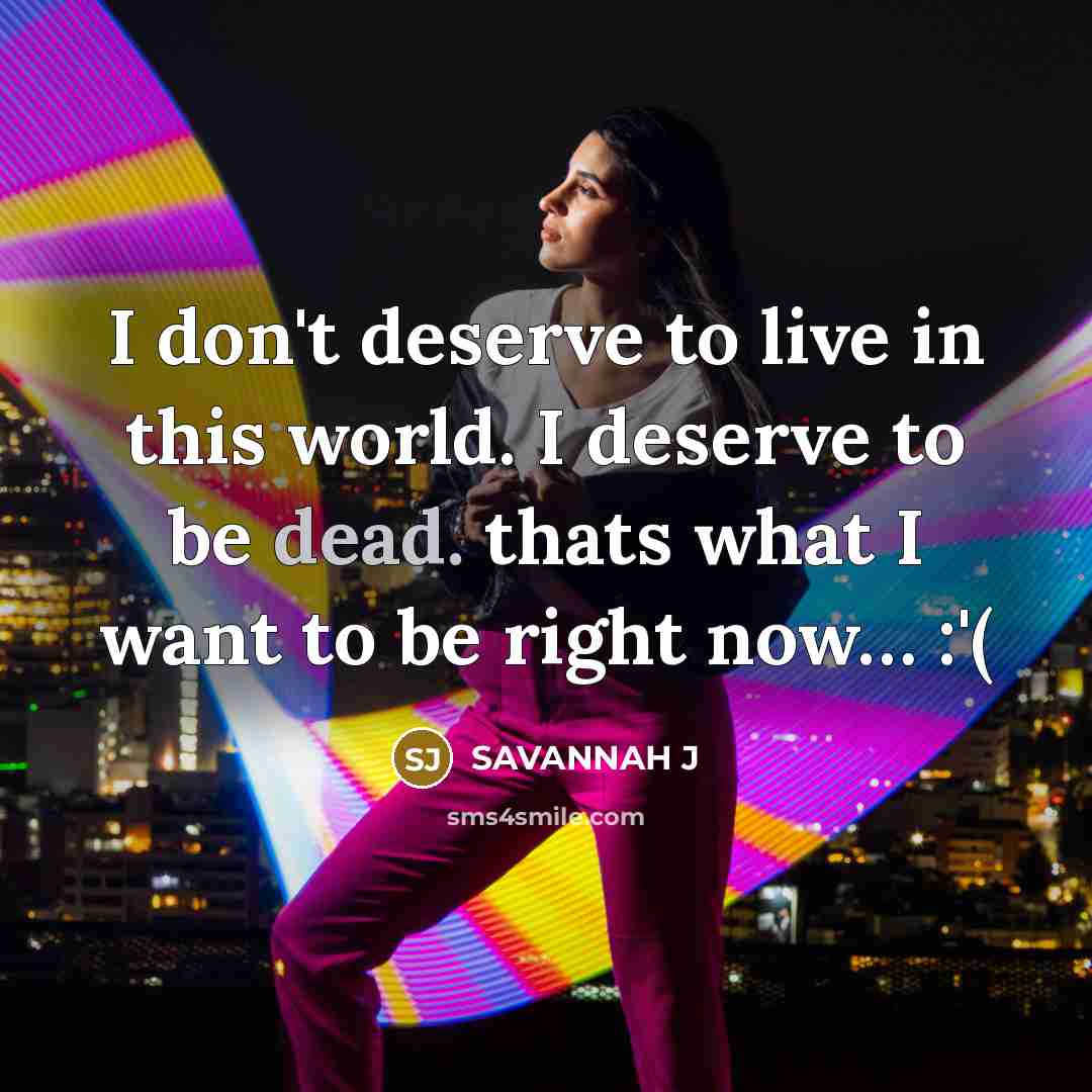 “I don't deserve to live in this world. I deserve to be dead. thats what I want to be right now… :'(” quote by Savannah J