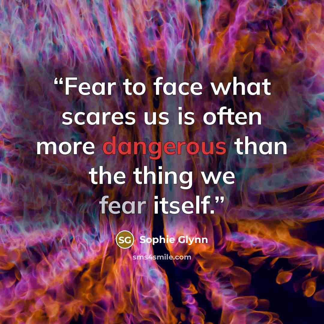 “Fear to face what scares us is often more dangerous than the thing we fear itself.” quote by Sophie Glynn