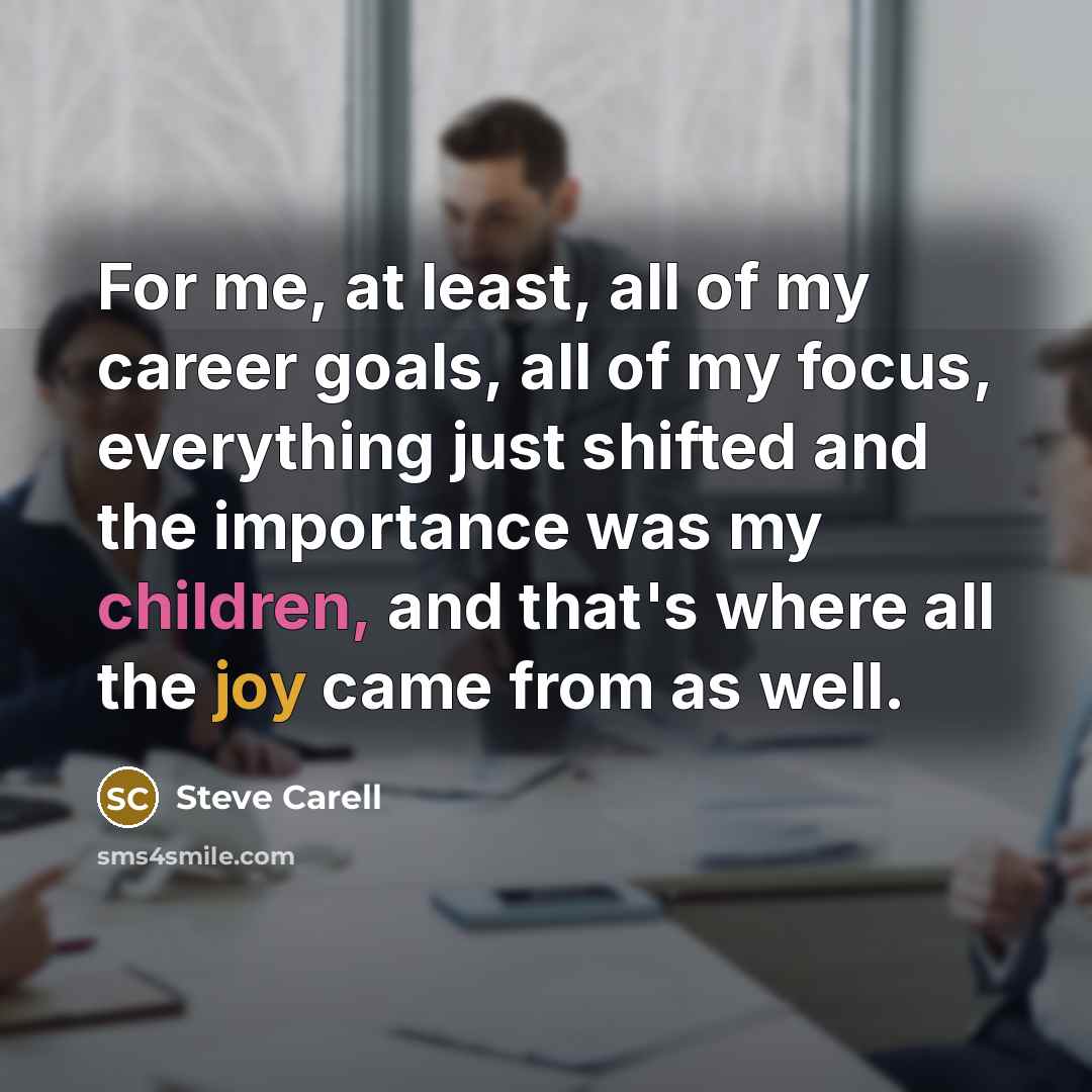 “For me, at least, all of my career goals, all of my focus, everything just shifted and the importance was my children, and that's where all the joy came from as well.” quote by Steve Carell