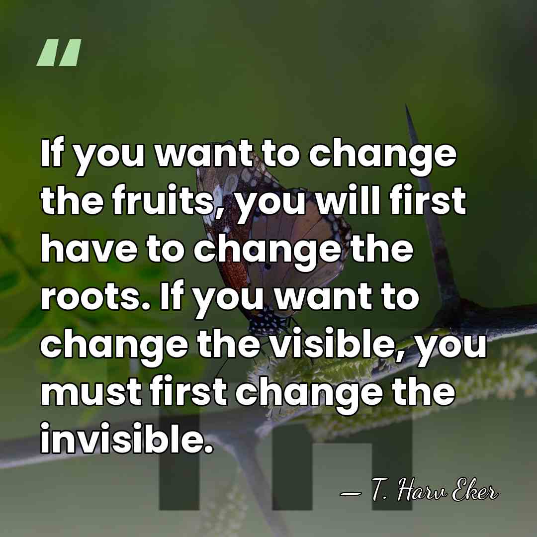 If you want to change the fruits, you will first have to&hellip; - T. Harv Eker