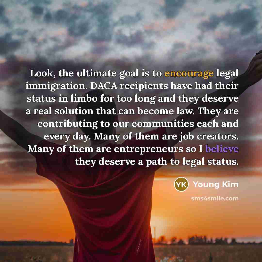 “Look, the ultimate goal is to encourage legal immigration. DACA…” quote by Young Kim
