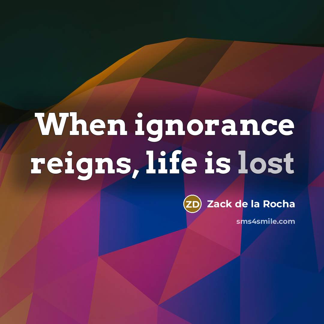“When ignorance reigns, life is lost…” quote by Zack de la Rocha