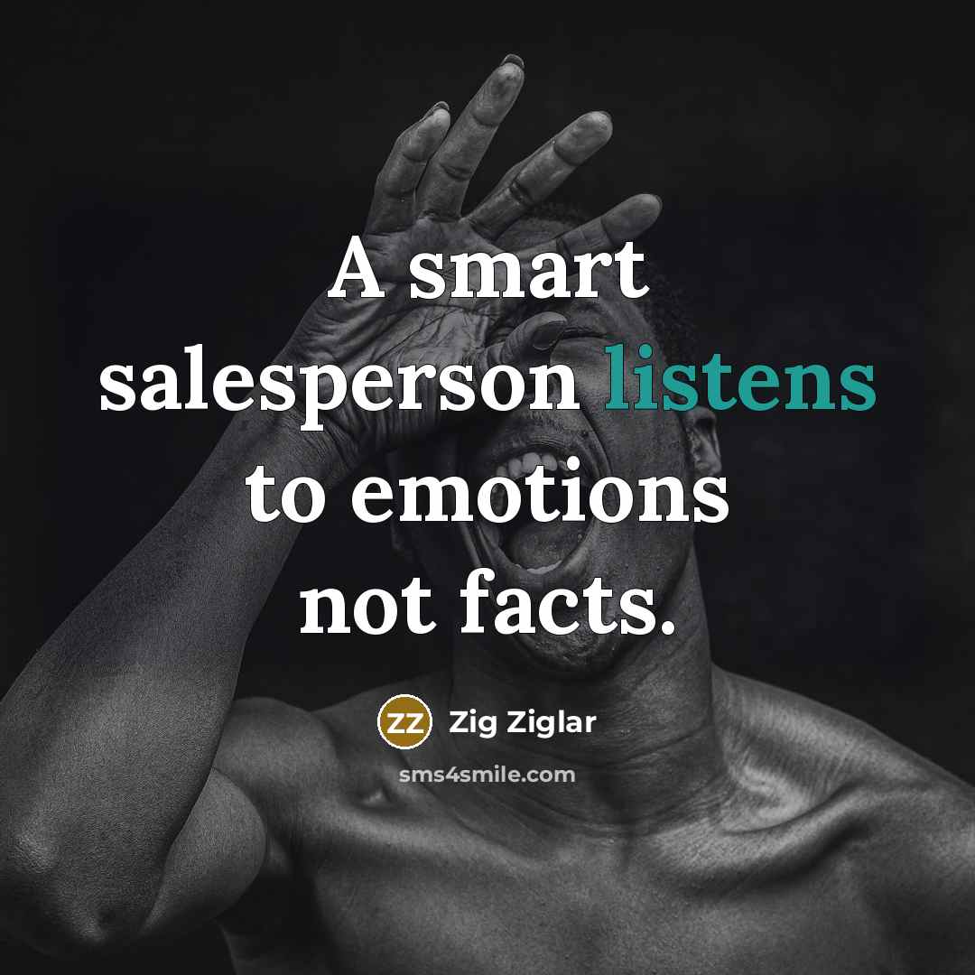 “A smart salesperson listens to emotions not facts.” quote by Zig Ziglar