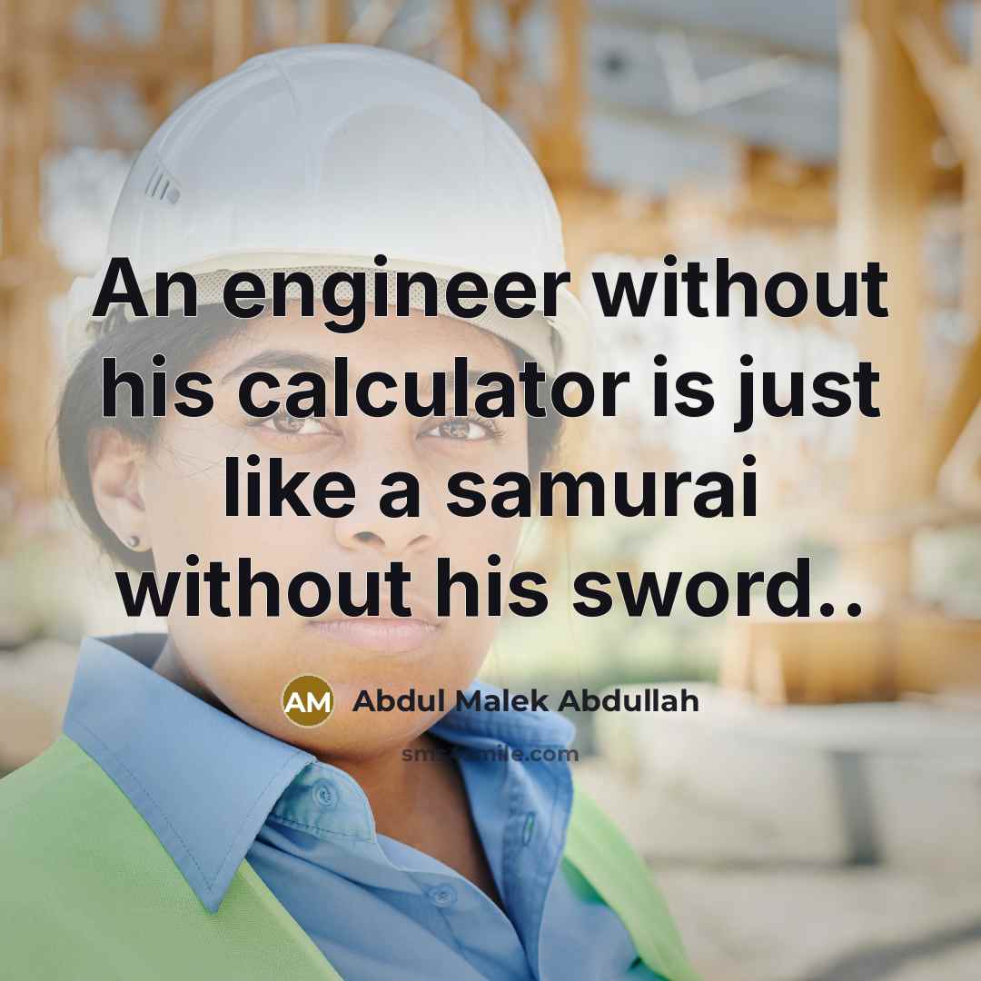 “An engineer without his calculator is just like a samurai without his sword..” quote by Abdul Malek Abdullah