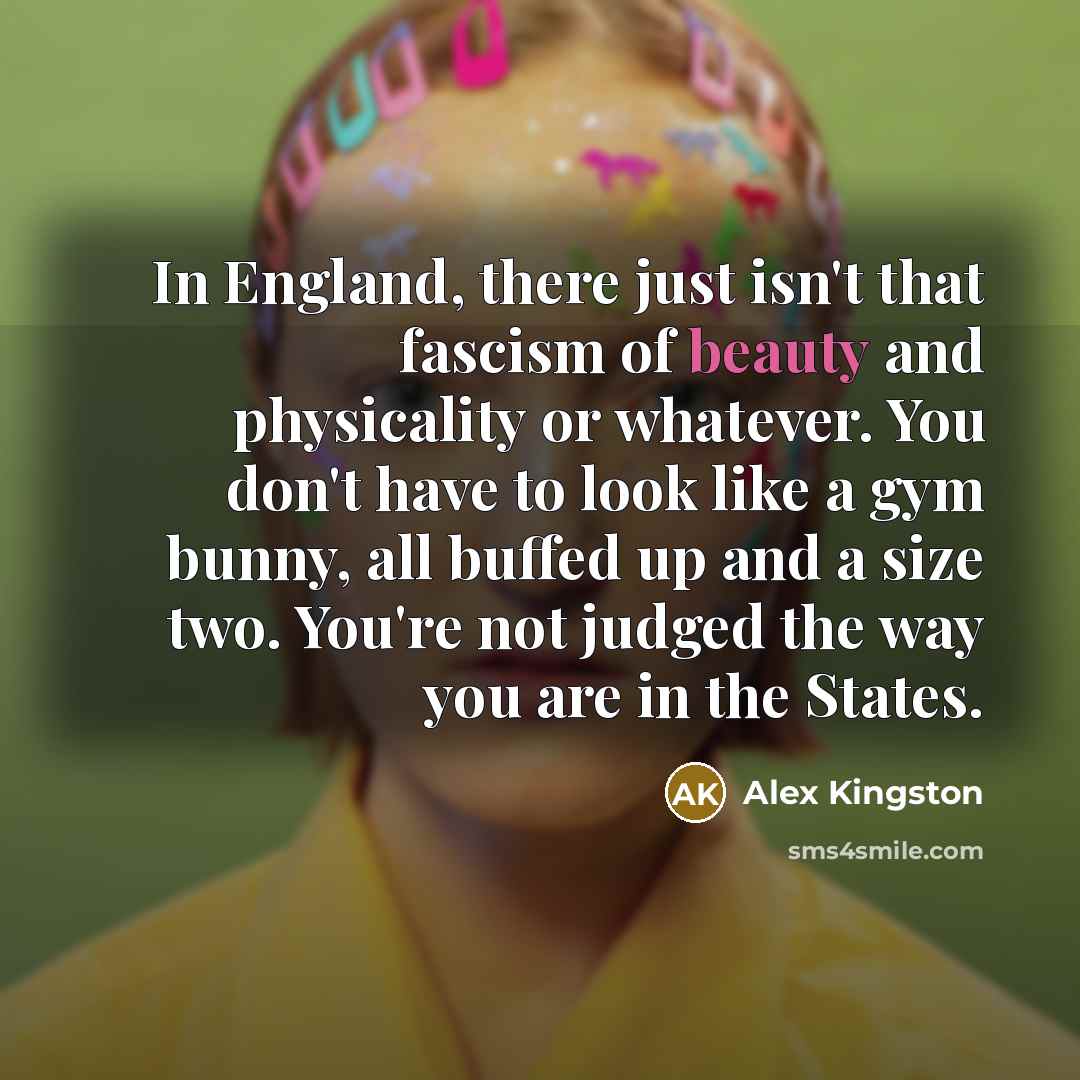 “In England, there just isn't that fascism of beauty and…” quote by Alex Kingston