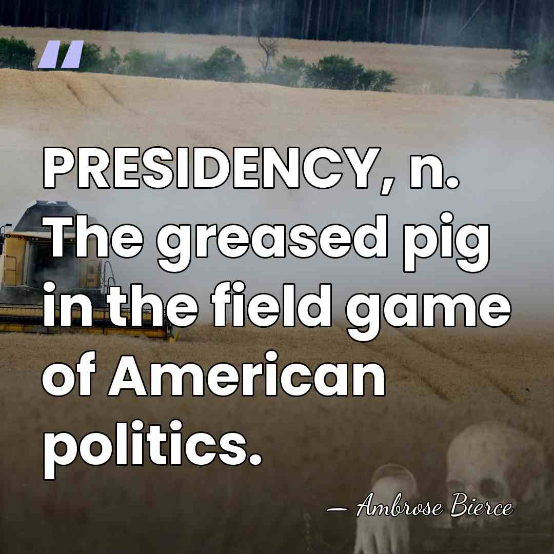 PRESIDENCY, n. The greased pig in the field game of American politics. - Ambrose Bierce