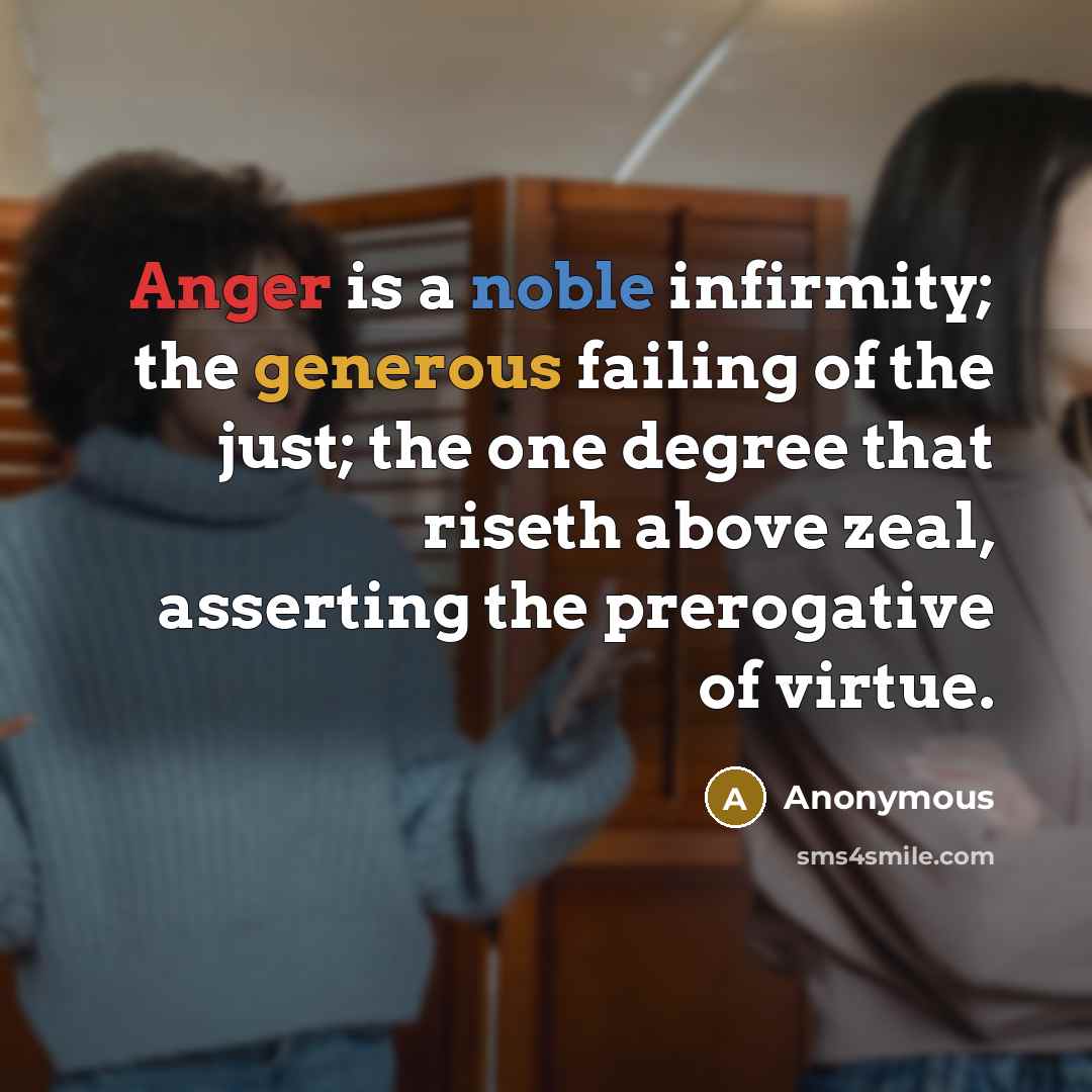 “Anger is a noble infirmity; the generous failing of the just; the one degree that riseth above zeal, asserting the prerogative of virtue.” quote by Anonymous
