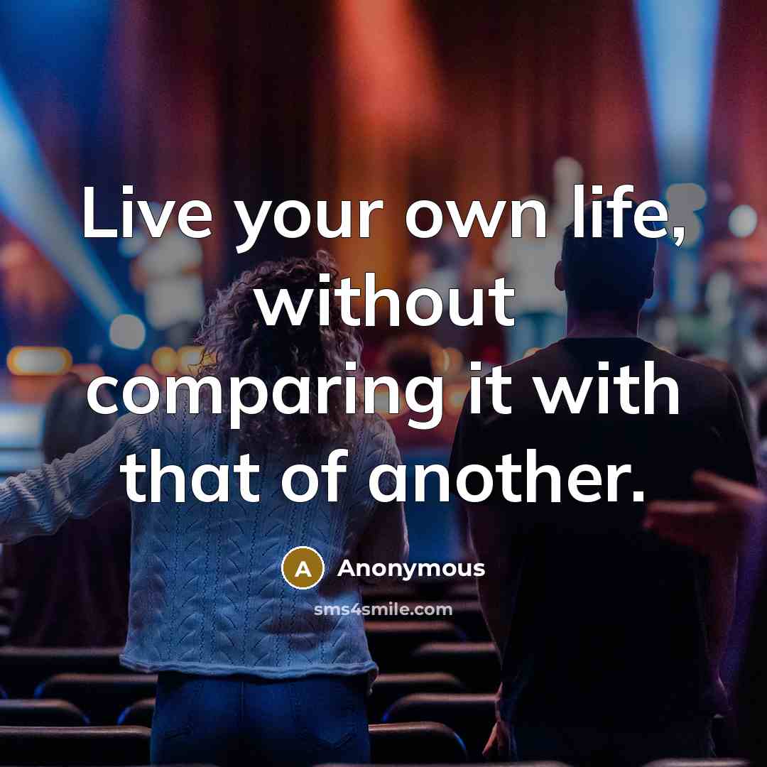 “Live your own life, without comparing it with that of another.” quote by Anonymous