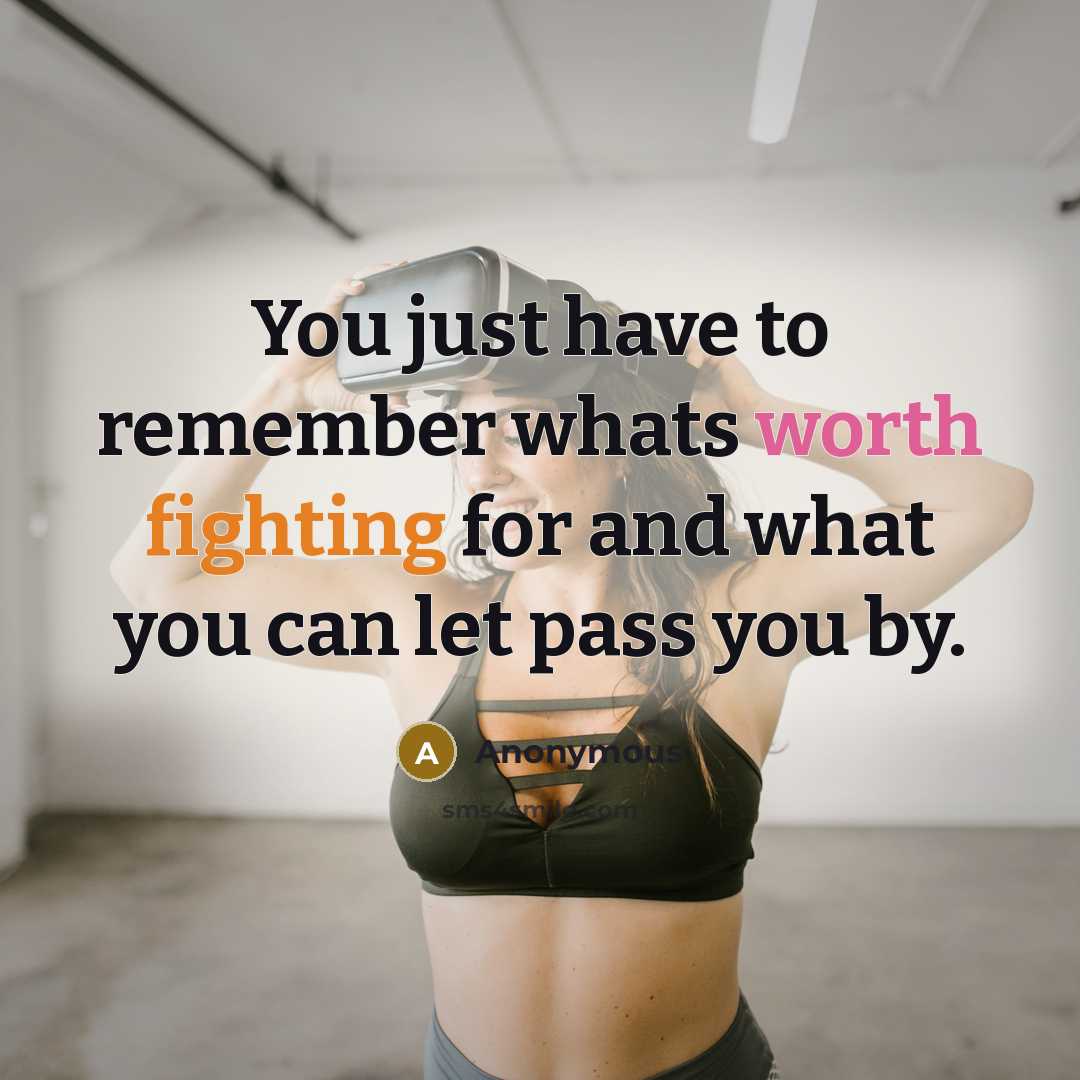 “You just have to remember whats worth fighting for and what you can let pass you by.” quote by Anonymous