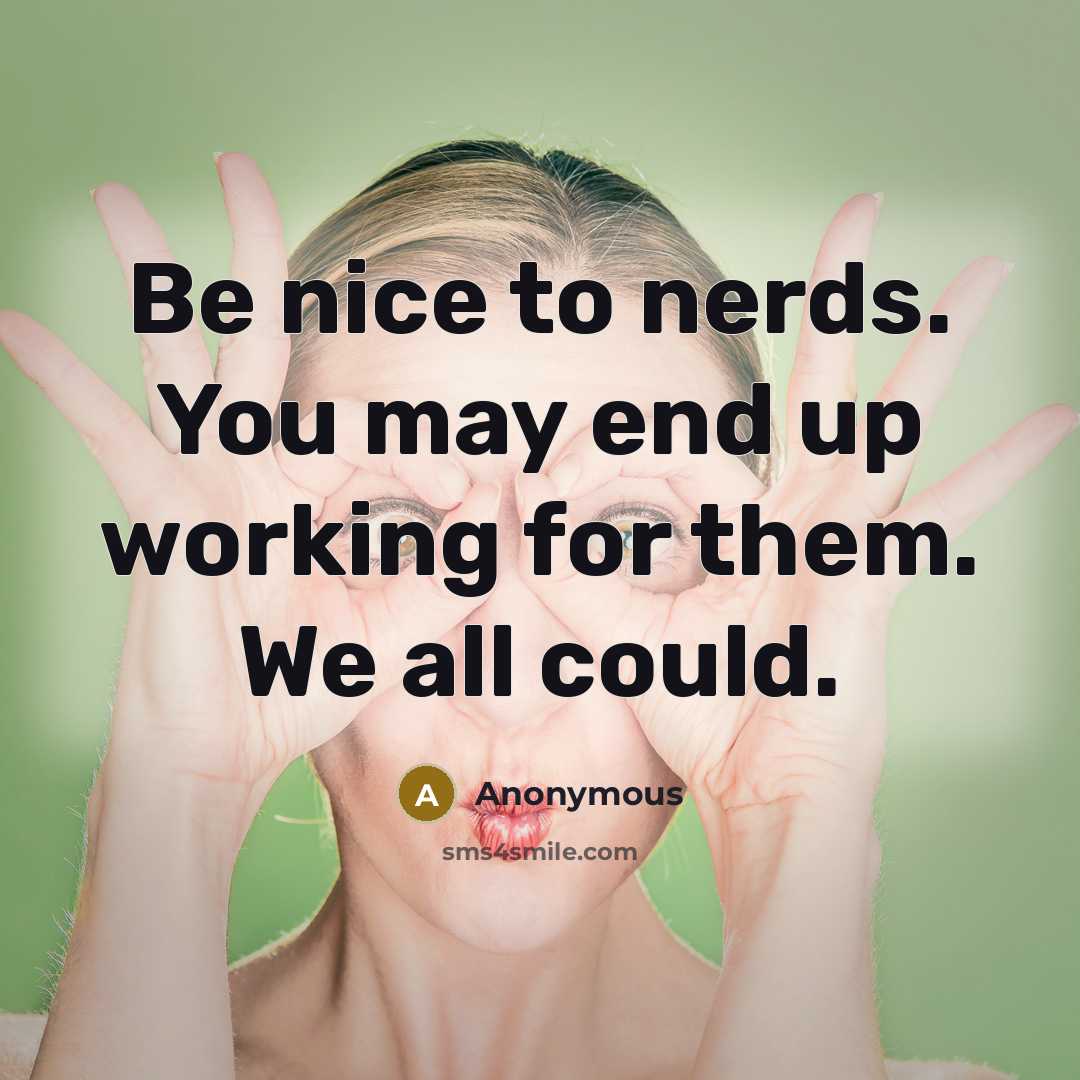 “Be nice to nerds. You may end up working for them. We all could.” quote by Anonymous