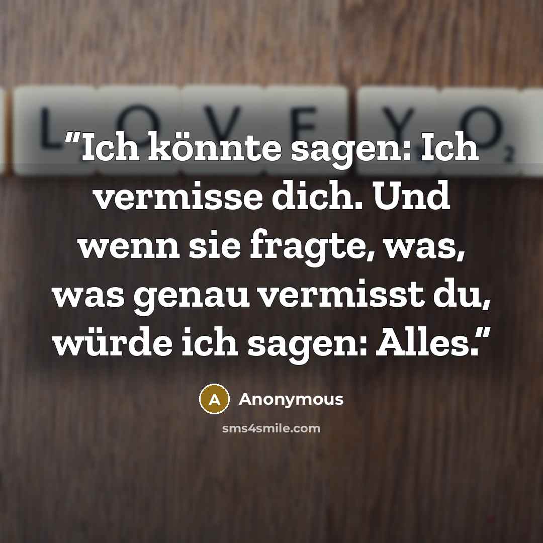 “Ich könnte sagen: Ich vermisse dich. Und wenn sie fragte, was, was genau vermisst du, würde ich sagen: Alles.” quote by Anonymous