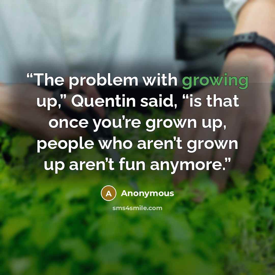 “The problem with growing up,” Quentin said, “is that once you’re grown up, people who aren’t grown up aren’t fun anymore.” quote by Anonymous