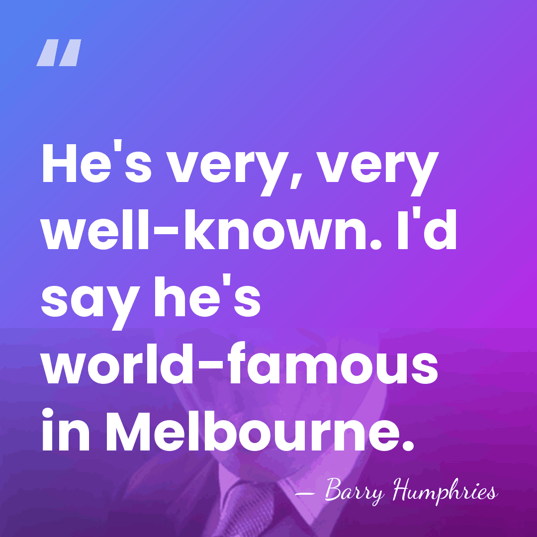 He's very, very well-known. I'd say he's world-famous in Melbourne. - Barry Humphries