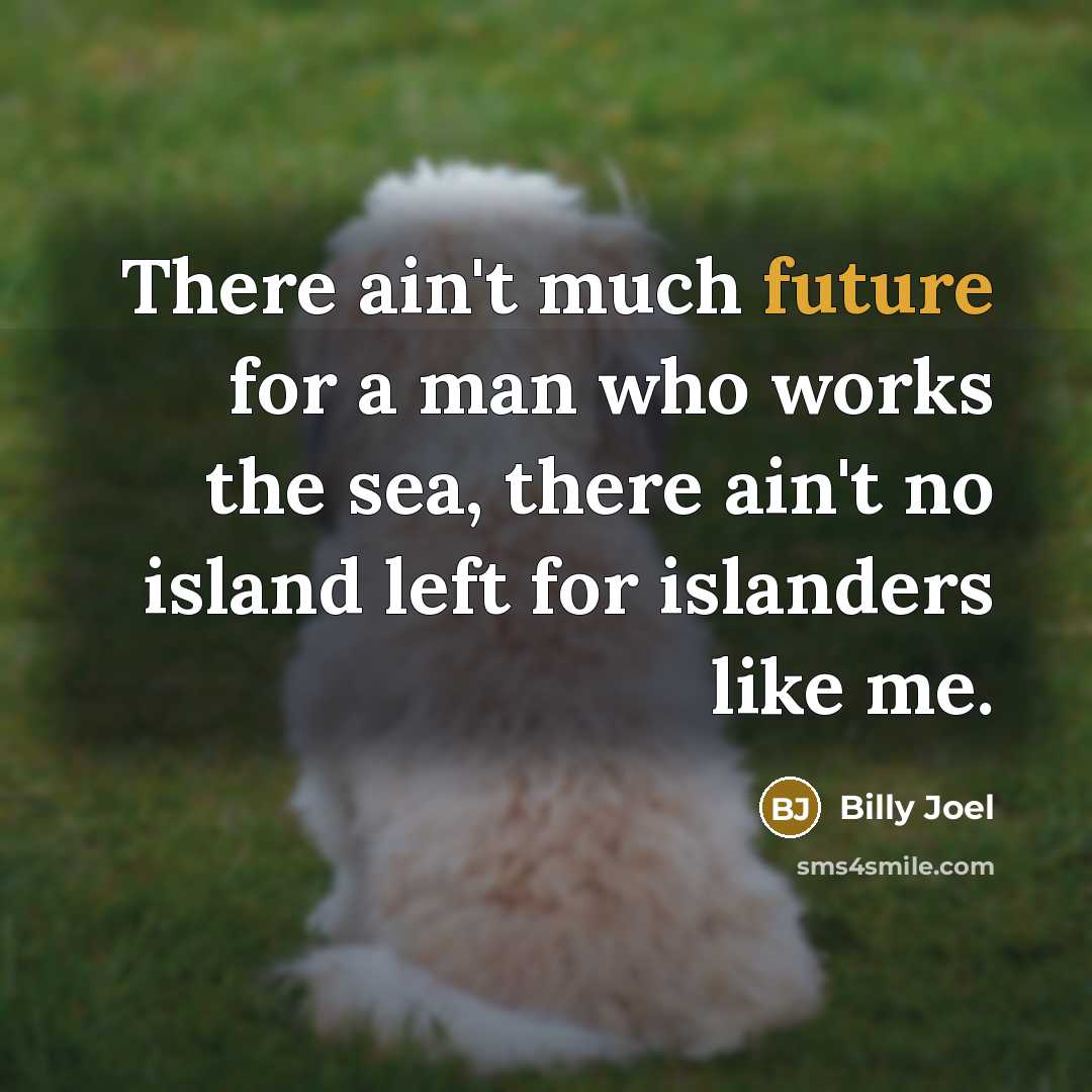 “There ain't much future for a man who works the sea, there ain't no island left for islanders like me.” quote by Billy Joel