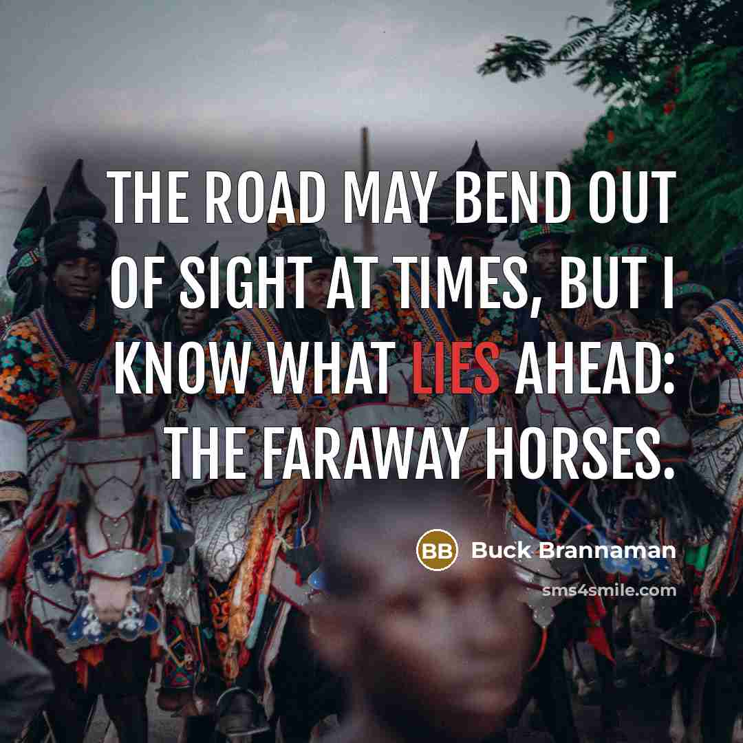 “The road may bend out of sight at times, but I know what lies ahead: the faraway horses.” quote by Buck Brannaman