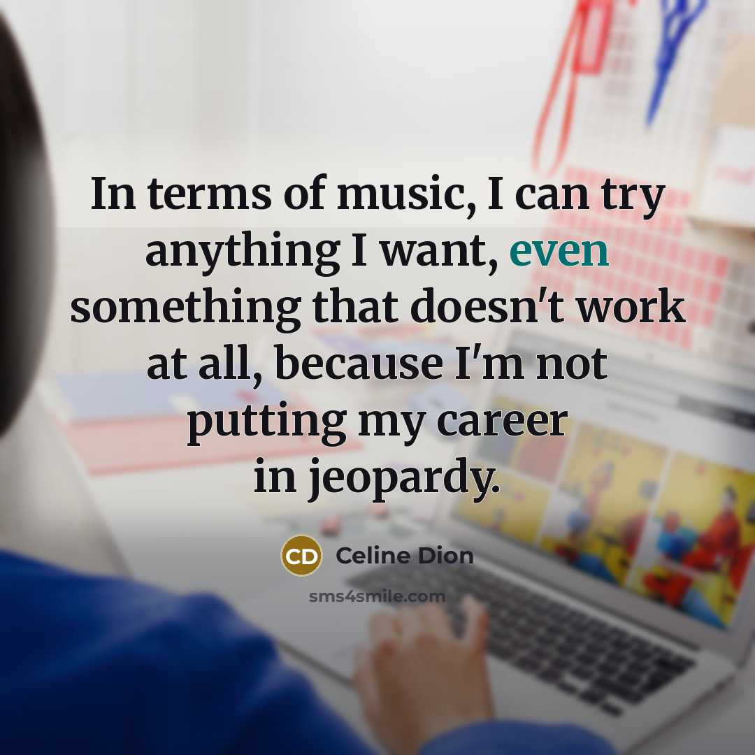 “In terms of music, I can try anything I want,…” quote by Celine Dion